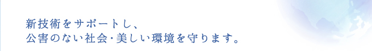 新技術をサポートし、公害のない社会・美しい環境を守ります。