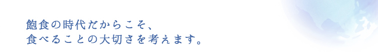 飽和の時代だからこそ、食べることの大切さを考えます。