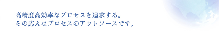 高精度高効率なプロセスを追求する。その答えはプロセスのアウトソースです。